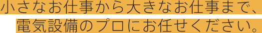 小さなお仕事から大きなお仕事まで、電気設備のプロにお任せください